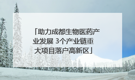 助力成都生物医药产业发展 3个产业链重大项目落户高新区
