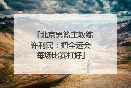 北京男篮主教练许利民：把全运会每场比赛打好