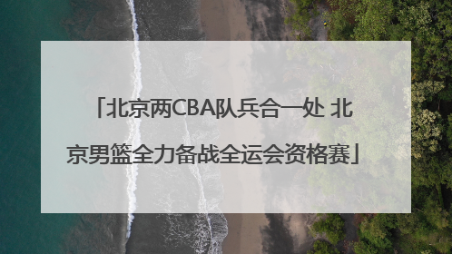 北京两CBA队兵合一处 北京男篮全力备战全运会资格赛