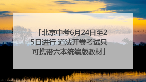 北京中考6月24日至25日进行 道法开卷考试只可携带六本统编版教材