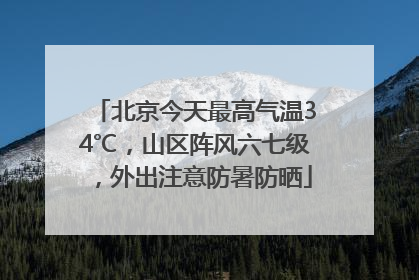 北京今天最高气温34℃，山区阵风六七级，外出注意防暑防晒