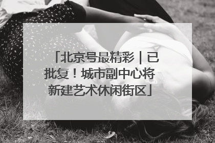 北京号最精彩｜已批复！城市副中心将新建艺术休闲街区