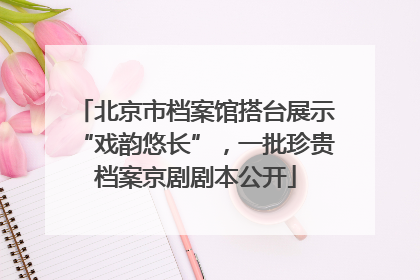 北京市档案馆搭台展示“戏韵悠长”，一批珍贵档案京剧剧本公开