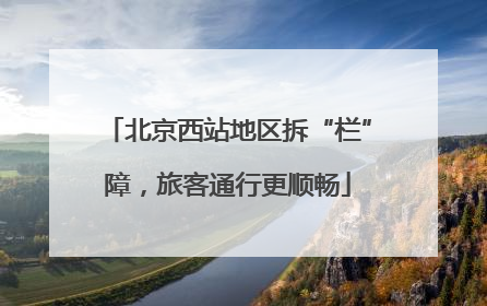 北京西站地区拆“栏”障，旅客通行更顺畅