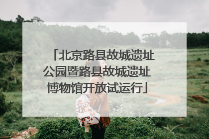 北京路县故城遗址公园暨路县故城遗址博物馆开放试运行