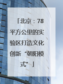 北京：78平方公里的实验区打造文化创新“朝阳模式”