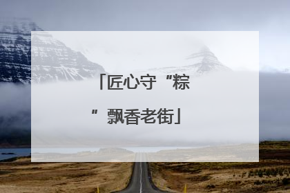 匠心守“粽”飘香老街