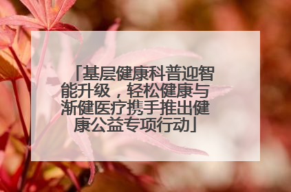 基层健康科普迎智能升级，轻松健康与渐健医疗携手推出健康公益专项行动