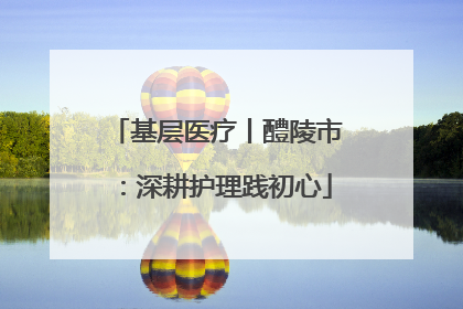 基层医疗丨醴陵市：深耕护理践初心