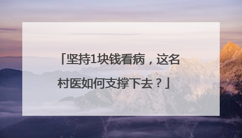 坚持1块钱看病，这名村医如何支撑下去？