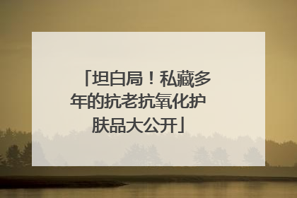 坦白局！私藏多年的抗老抗氧化护肤品大公开