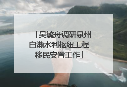 吴毓舟调研泉州白濑水利枢纽工程移民安置工作