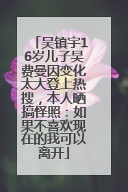 吴镇宇16岁儿子吴费曼因变化太大登上热搜,本人晒搞怪照:如果不喜欢现在的我可以离开