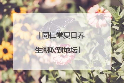 同仁堂夏日养生潮吹到地坛