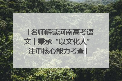 名师解读河南高考语文丨秉承“以文化人” 注重核心能力考查
