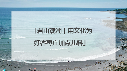 君山观潮｜用文化为好客枣庄加点儿料