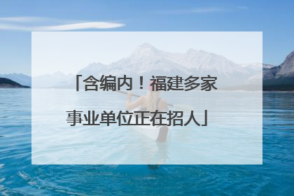 含编内！福建多家事业单位正在招人