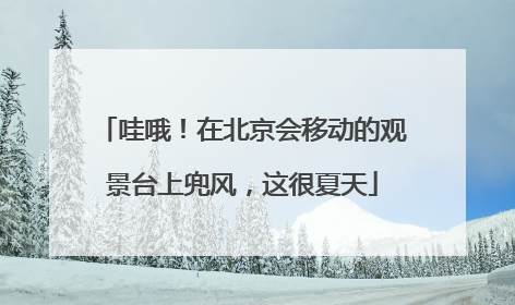哇哦！在北京会移动的观景台上兜风，这很夏天