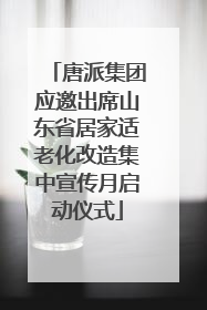 唐派集团应邀出席山东省居家适老化改造集中宣传月启动仪式