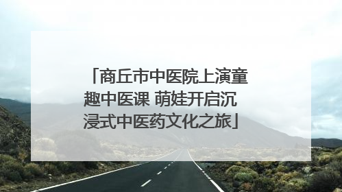 商丘市中医院上演童趣中医课 萌娃开启沉浸式中医药文化之旅