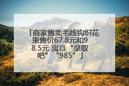 商家售卖毛线钩织花束售价67.8元和98.5元 寓意“录取吧”“985”
