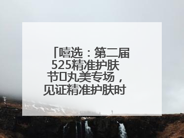 嘻选：第二届525精准护肤节✖丸美专场，见证精准护肤时代的美力革新