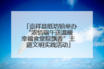 嘉祥县纸坊镇举办“浓情端午送温暖 幸福食堂粽飘香”主题文明实践活动