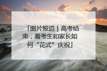 图片报道｜高考结束，看考生和家长如何“花式”庆祝