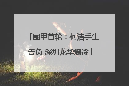 围甲首轮：柯洁手生告负 深圳龙华爆冷