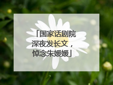 国家话剧院深夜发长文，悼念朱媛媛