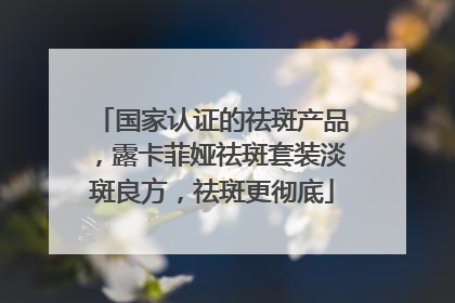 国家认证的祛斑产品，露卡菲娅祛斑套装淡斑良方，祛斑更彻底