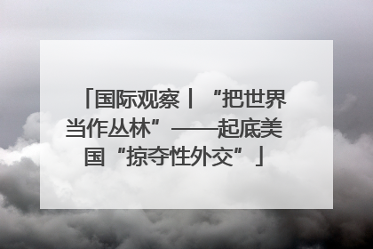 国际观察丨“把世界当作丛林”——起底美国“掠夺性外交”