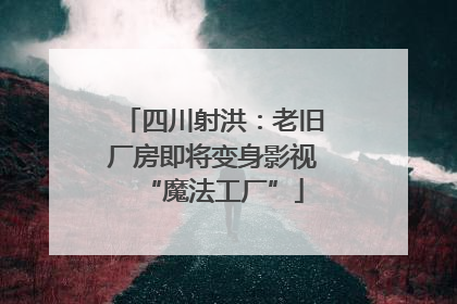 四川射洪：老旧厂房即将变身影视“魔法工厂”