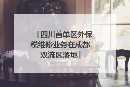 四川首单区外保税维修业务在成都双流区落地
