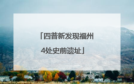 四普新发现福州4处史前遗址
