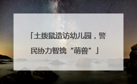 土拨鼠造访幼儿园，警民协力智擒“萌兽”