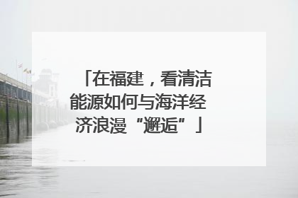在福建，看清洁能源如何与海洋经济浪漫“邂逅”