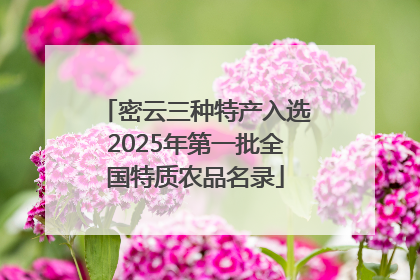 密云三种特产入选2025年第一批全国特质农品名录