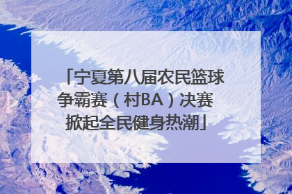 宁夏第八届农民篮球争霸赛（村BA）决赛掀起全民健身热潮