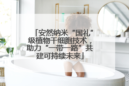 安然纳米“国礼”级植物干细胞技术，助力“一带一路”共建可持续未来