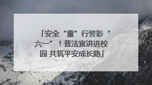 安全“童”行警彩“六一”！普法宣讲进校园 共筑平安成长路