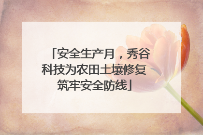 安全生产月，秀谷科技为农田土壤修复筑牢安全防线