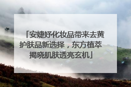 安婕妤化妆品带来去黄护肤品新选择，东方植萃揭晓肌肤透亮玄机