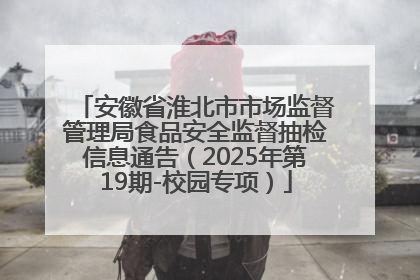 安徽省淮北市市场监督管理局食品安全监督抽检信息通告（2025年第19期-校园专项）