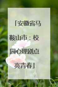 安徽省马鞍山市：校园心理剧点亮青春