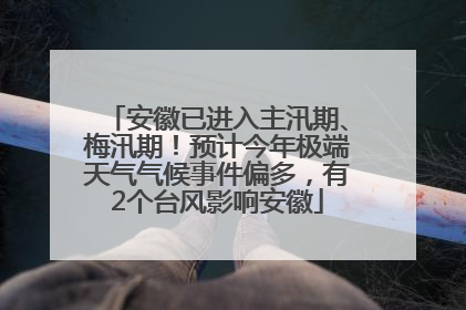 安徽已进入主汛期、梅汛期！预计今年极端天气气候事件偏多，有2个台风影响安徽