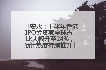 安永：上半年香港IPO筹资额全球占比大幅升至24%，预计热度持续推升