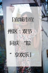宣城市宣州区：双节同庆 “粽”享欢乐