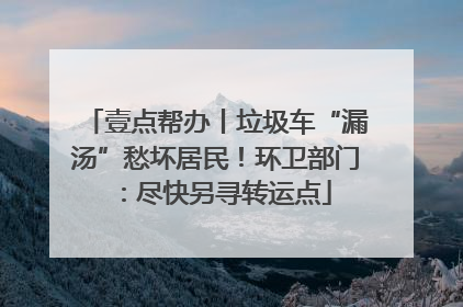 壹点帮办丨垃圾车“漏汤”愁坏居民！环卫部门：尽快另寻转运点