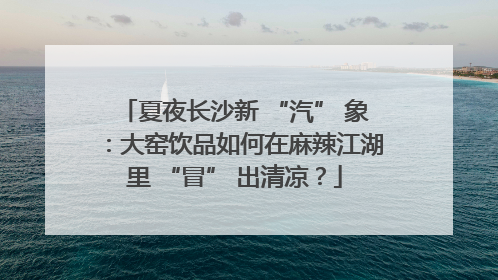 夏夜长沙新 “汽” 象：大窑饮品如何在麻辣江湖里 “冒” 出清凉？